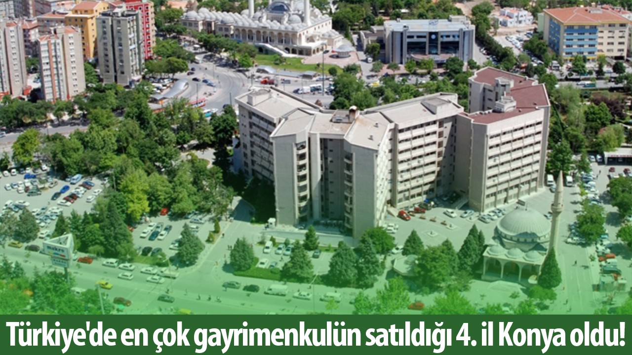 Türkiye’de en çok gayrimenkulün satıldığı 4. il Konya oldu!