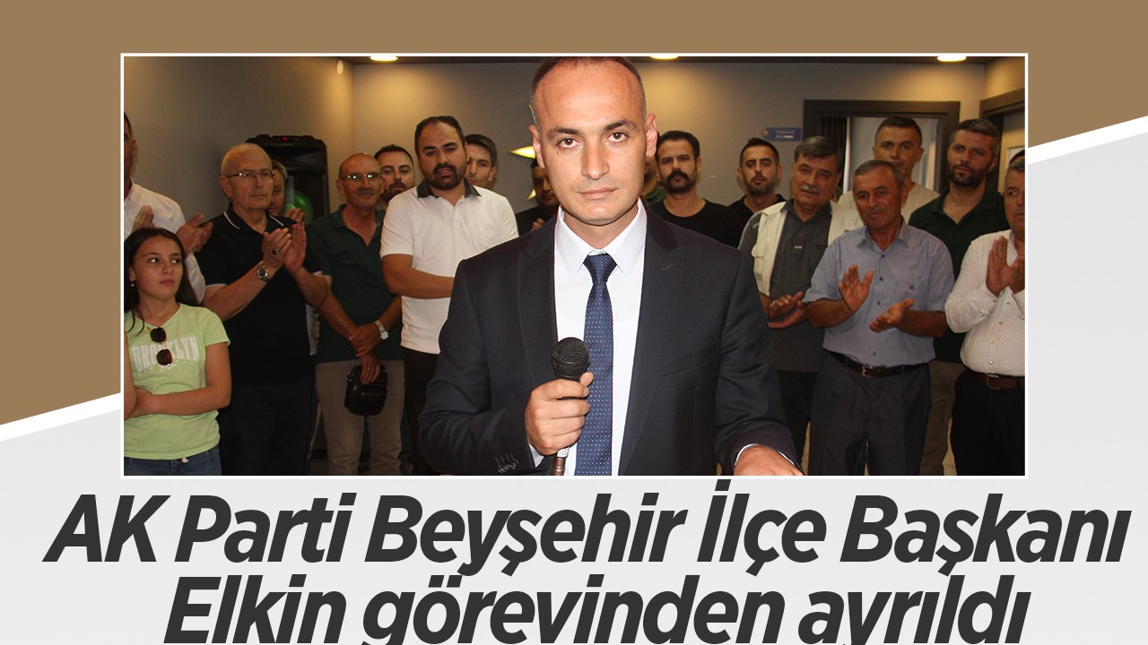 AK Parti Beyşehir İlçe Başkanı Elkin görevinden ayrıldı