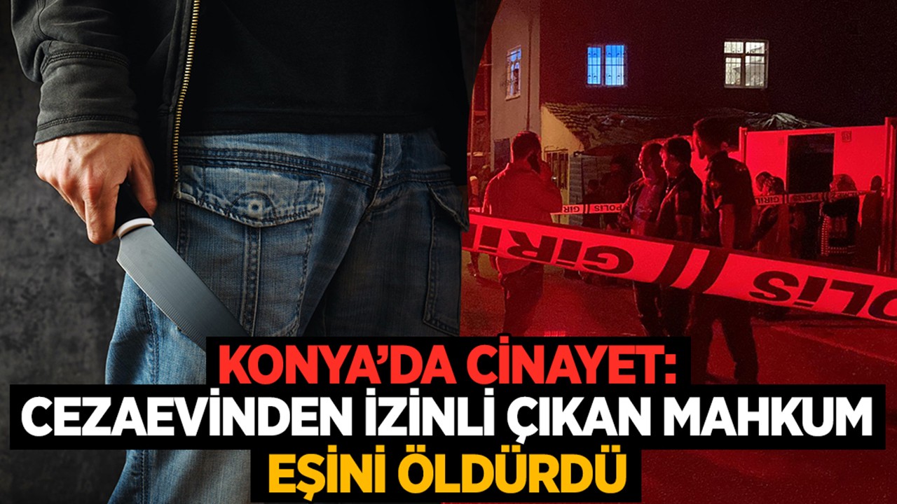 Konya’da cinayet: Cezaevinden izinli çıkan mahkum eşini öldürdü