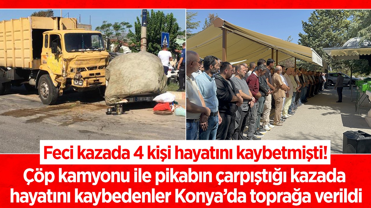 Çöp kamyonu ile pikabın çarpıştığı kazada 4 kişi hayatını kaybetmişti! Konya'da defnedildi