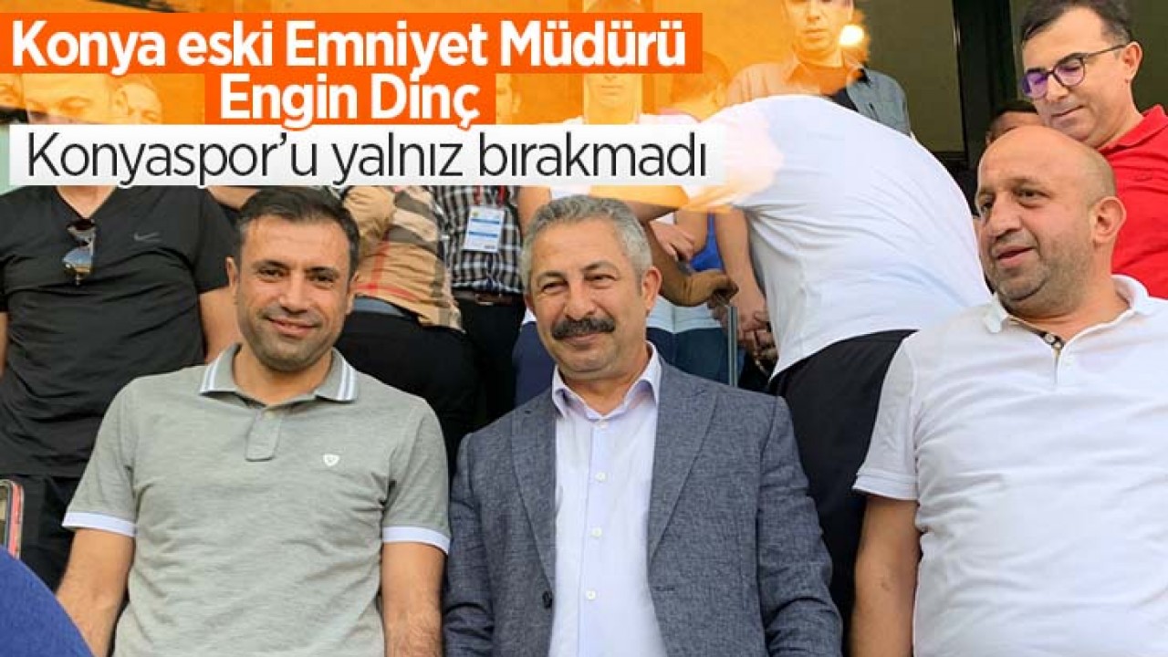 Konya'nın eski Emniyet Müdürü Engin Dinç, Konyaspor'u yalnız bırakmadı