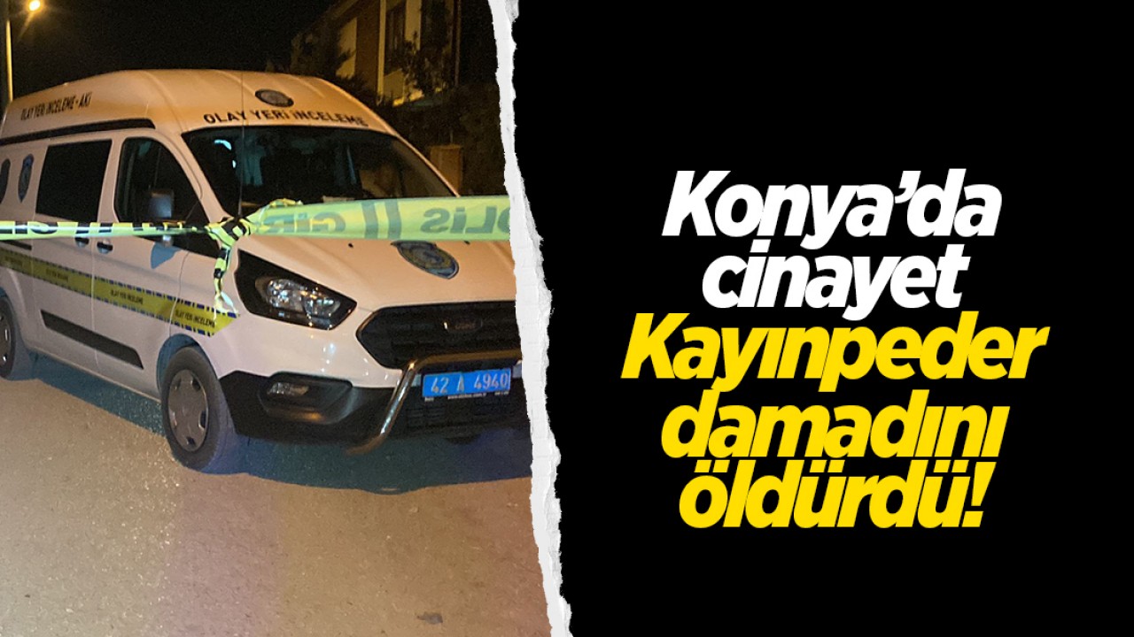 Konya'da Cinayet: Kayınpeder damadını öldürdü!