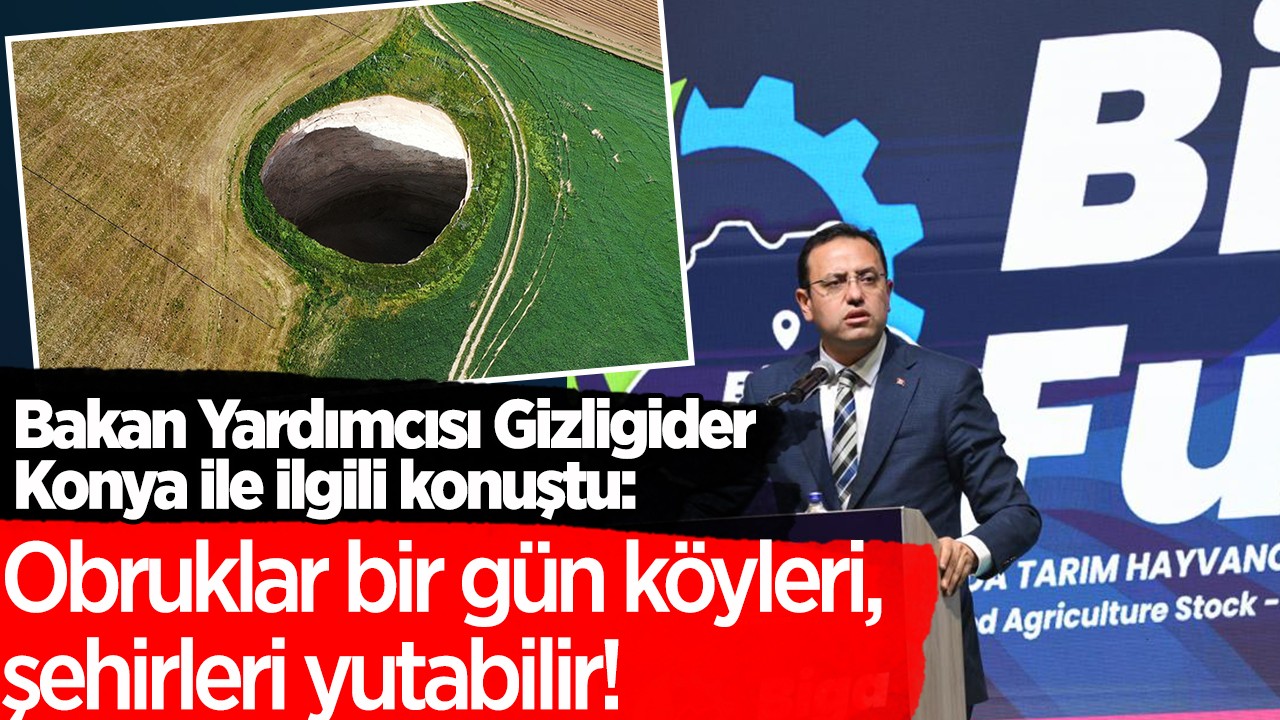 Bakan Yardımcısı Gizligider Konya ile ilgili konuştu: Obruklar bir gün köyleri, şehirleri yutabilir!