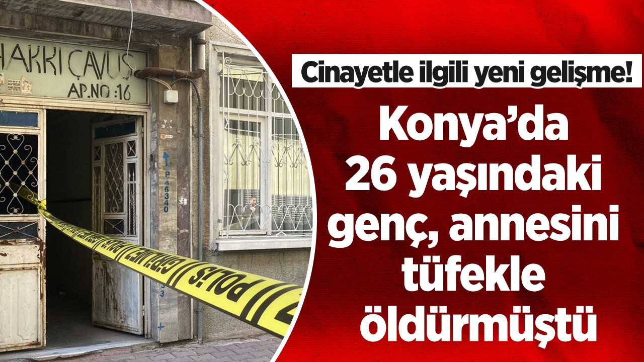 Konya’da 26 yaşındaki genç, annesini tüfekle öldürmüştü! Cinayetle ilgili yeni gelişme