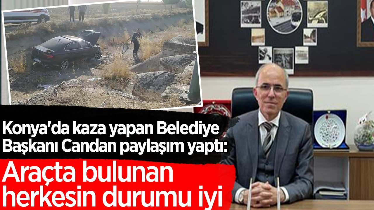 Konya'da kaza yapan Belediye Başkanı Candan paylaşım yaptı: Araçta bulunan herkesin durumu iyi
