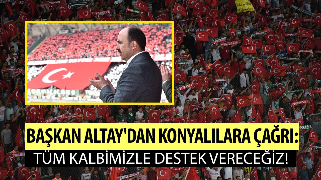 Başkan Altay’dan Konyalılara çağrı: Tüm kalbimizle destek vereceğiz!