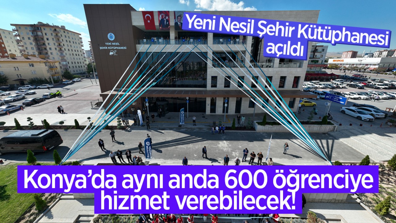 Yeni Nesil Şehir Kütüphanesi açıldı: Konya’da aynı anda 600 öğrenciye hizmet verebilecek!