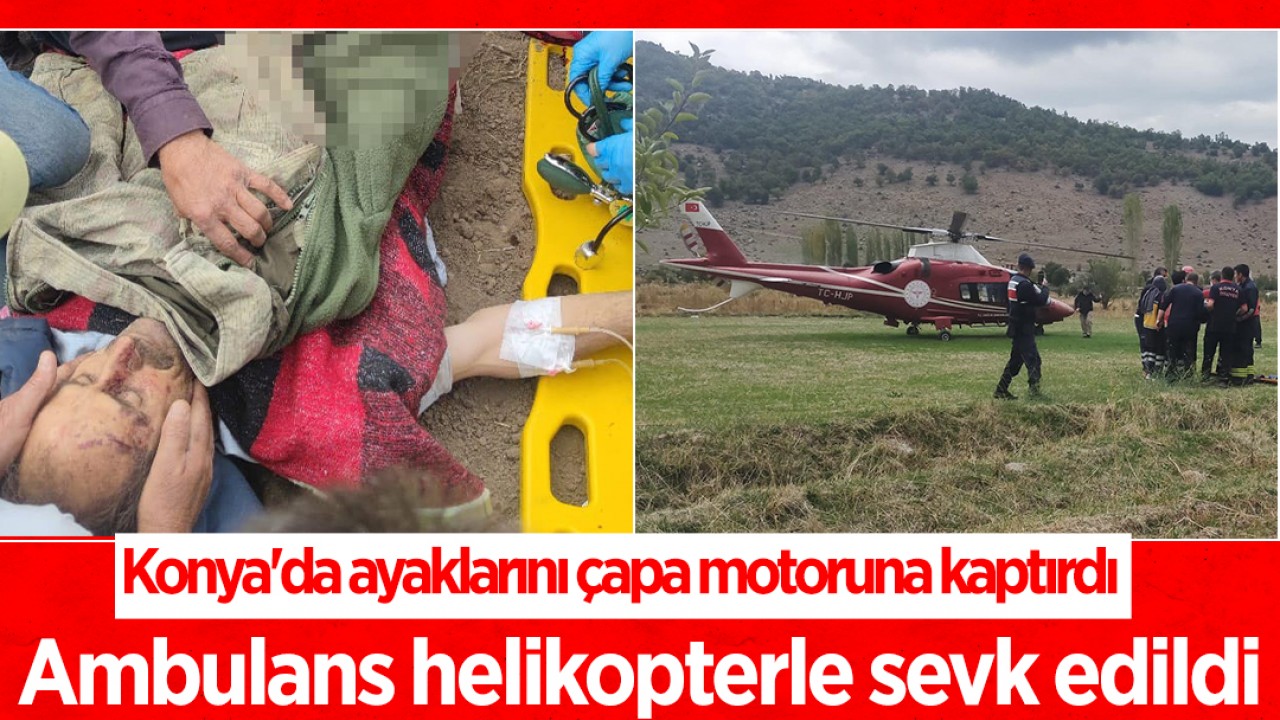 Konya’da ayaklarını çapa motoruna kaptırdı, ambulans helikopterle sevk edildi