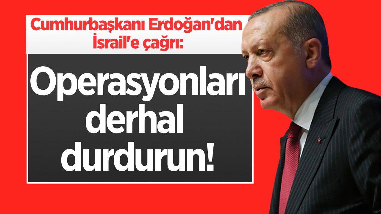Cumhurbaşkanı Erdoğan’dan İsrail’e: Operasyonlar derhal durdurun!