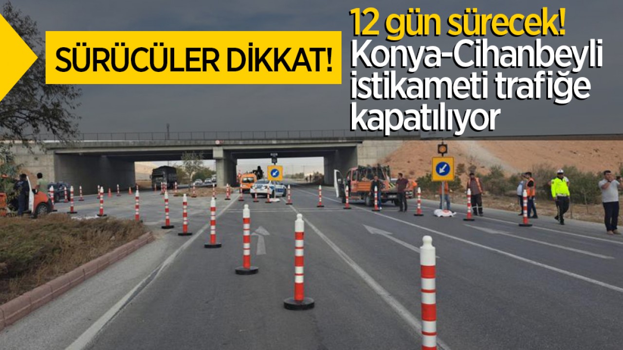 Sürücüler dikkat! 12 gün sürecek: Konya - Cihanbeyli istikameti trafiğe kapatılıyor