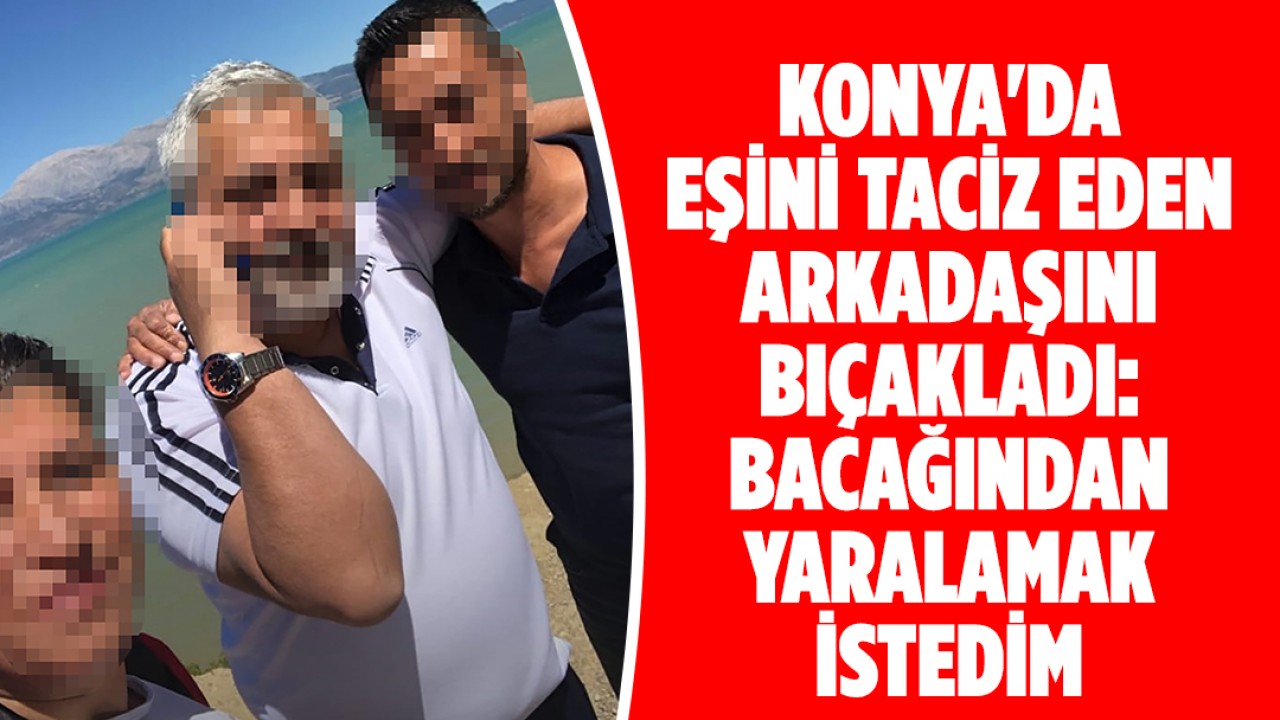 Konya'da eşini taciz eden arkadaşını bıçaklayan sanık: Bacağından yaralamak istedim