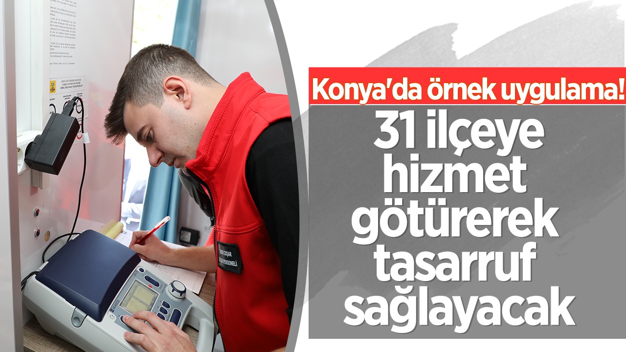 Konya'da örnek uygulama! 31 ilçeye hizmet götürerek tasarruf sağlayacak