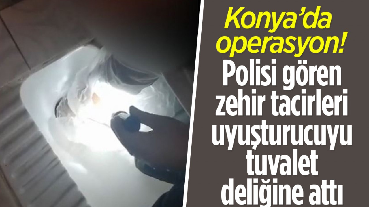 Konya’da polisi gören zehir tacirleri uyuşturucuyu tuvalet deliğine attı