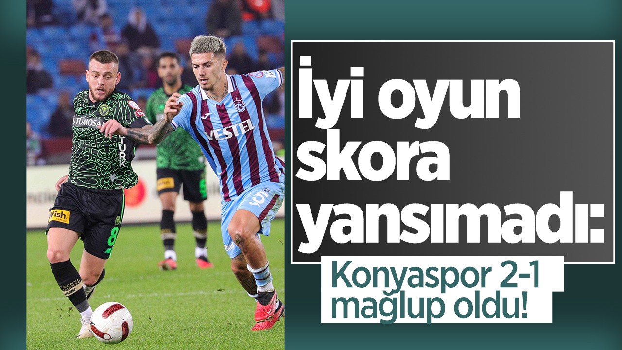İyi oyun skora yansımadı: Konyaspor 2-1 mağlup oldu!