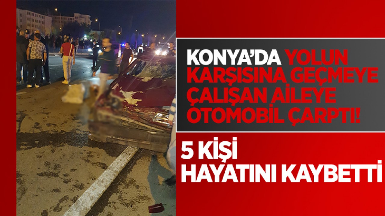 Konya'da yolun karşısına geçmeye çalışan aileye otomobil çarptı: 5 kişi öldü