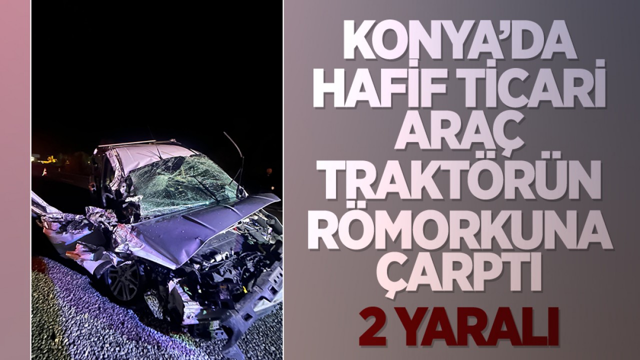 Konya'da hafif ticari araç traktörün römorkuna çarptı, 2 kişi yaralandı