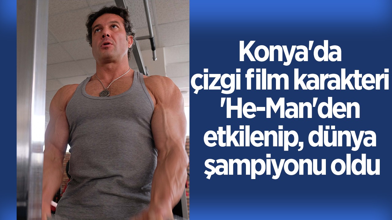 Konya’da çizgi film karakteri ’He-Man’den etkilenip, dünya şampiyonu oldu