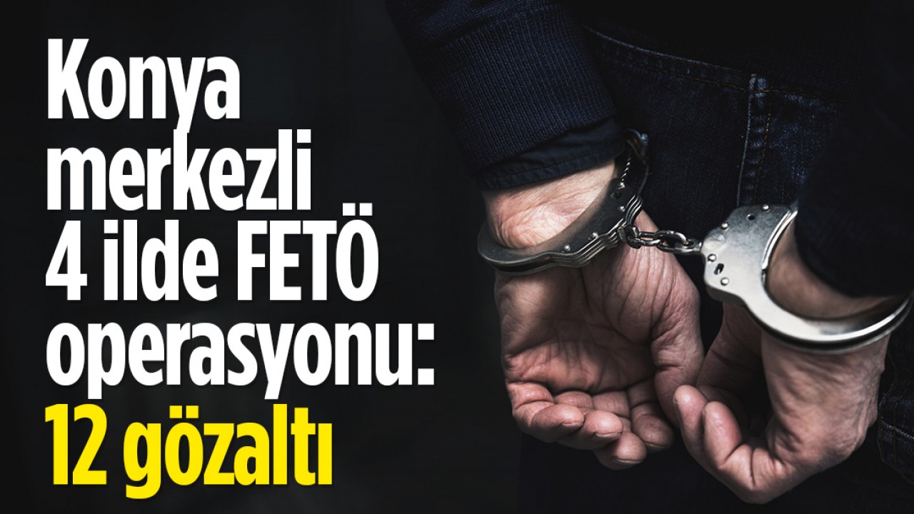 Konya merkezli 4 ilde FETÖ operasyonu: 12 kişi yakalandı