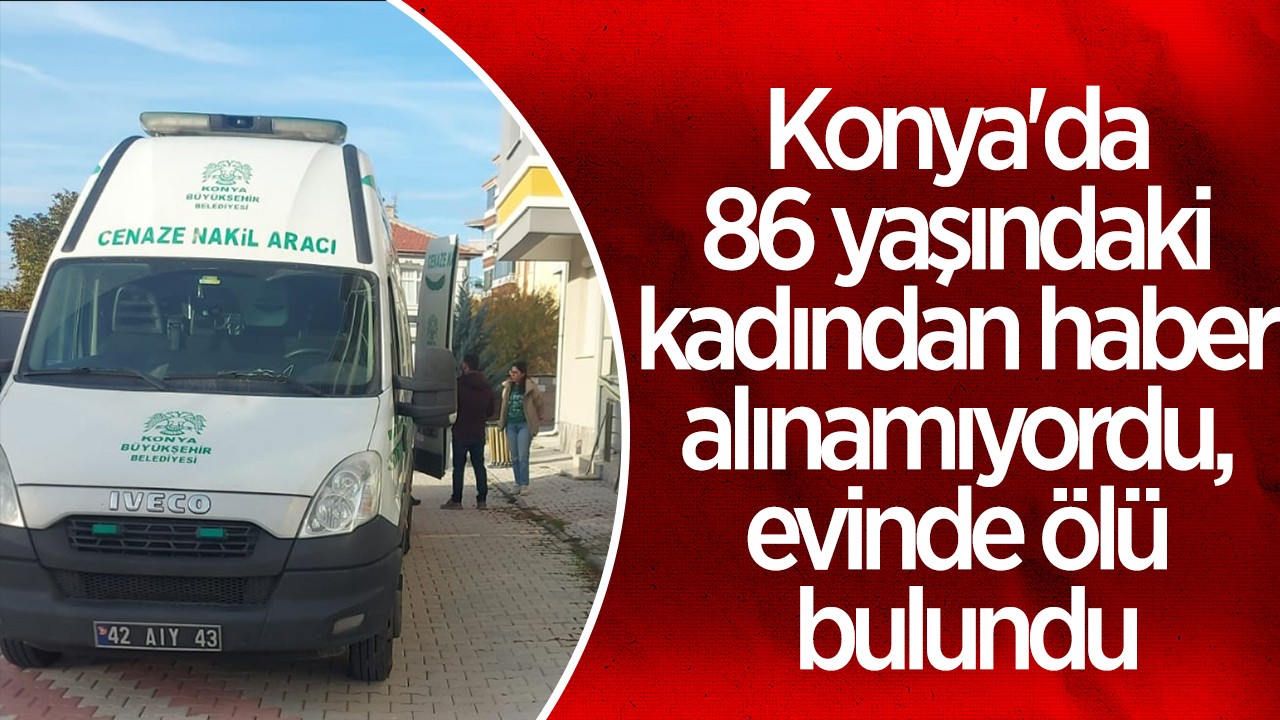 Konya’da 86 yaşındaki kadından haber alınamıyordu, evinde ölü bulundu