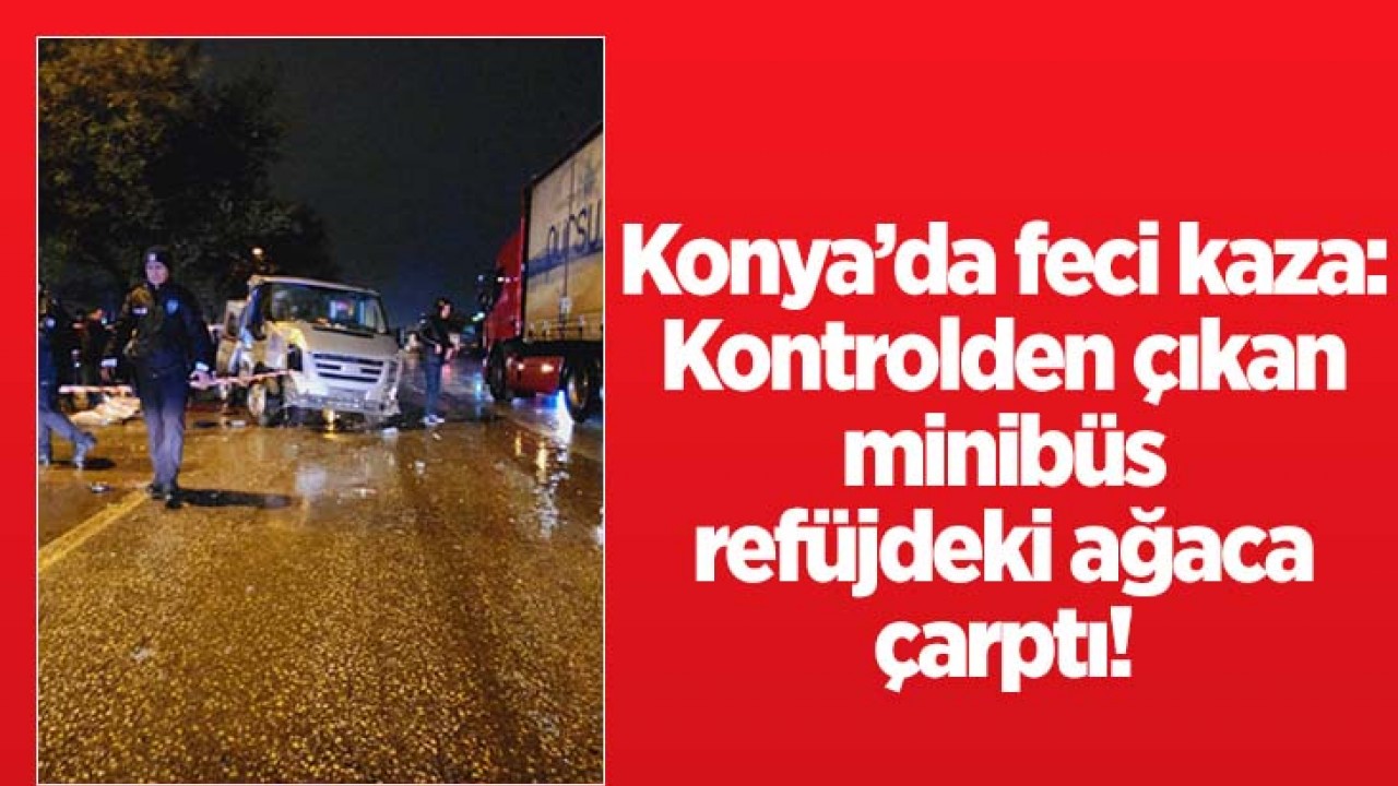 Konya'da feci kaza: Kontrolden çıkan minibüs refüjdeki ağaca çarptı