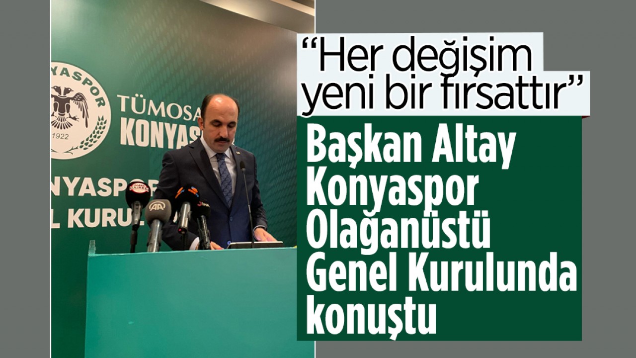 Başkan Altay, Konyaspor Olağanüstü Genel Kurul’unda konuştu: Her değişim yeni bir fırsattır