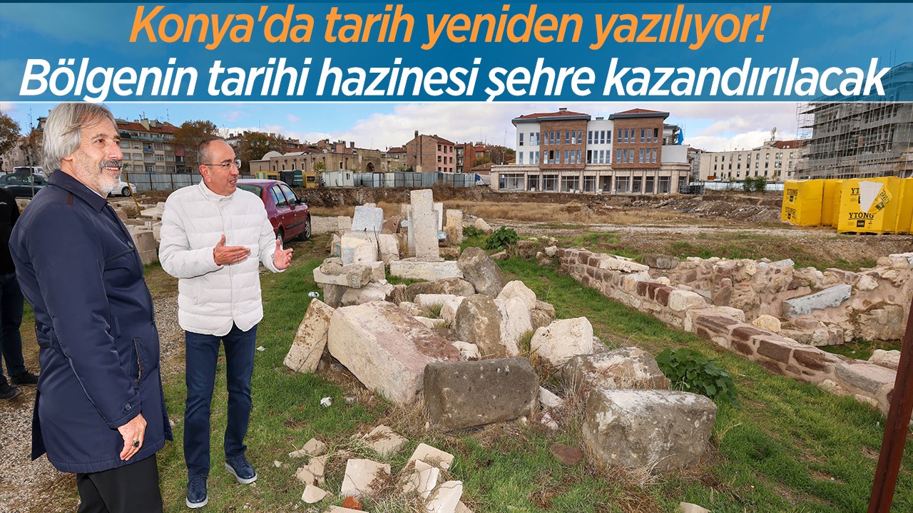 Konya'da tarih yeniden yazılıyor! Bölgenin tarihi hazinesi şehre kazandırılacak