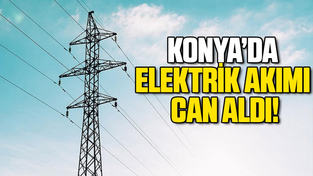 Konya’da elektrik akımı can aldı!