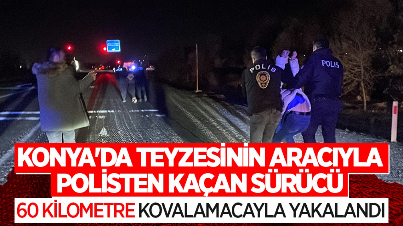 Konya'da teyzesinin aracıyla polisten kaçan sürücü 60 kilometre kovalamacayla yakalandı