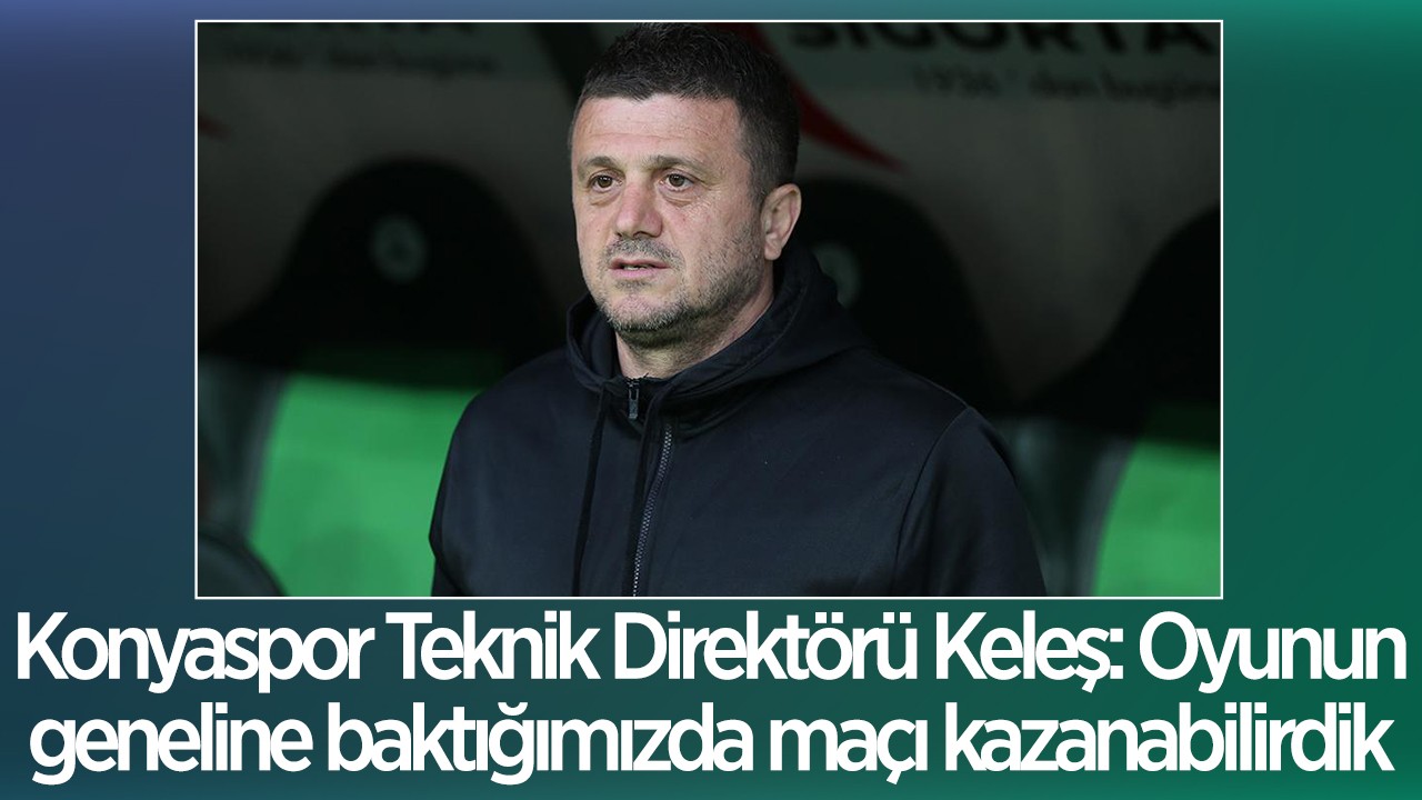 Konyaspor Teknik Direktörü Keleş: Oyunun geneline baktığımızda maçı kazanabilirdik 