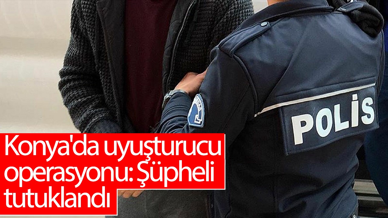 Konya’da uyuşturucu operasyonu: Şüpheli tutuklandı