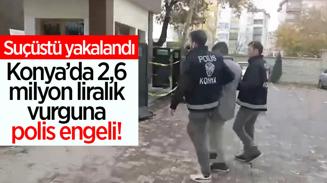 Konya’da 2,6 milyon liralık vurguna polis engeli! Suçüstü yakalandı