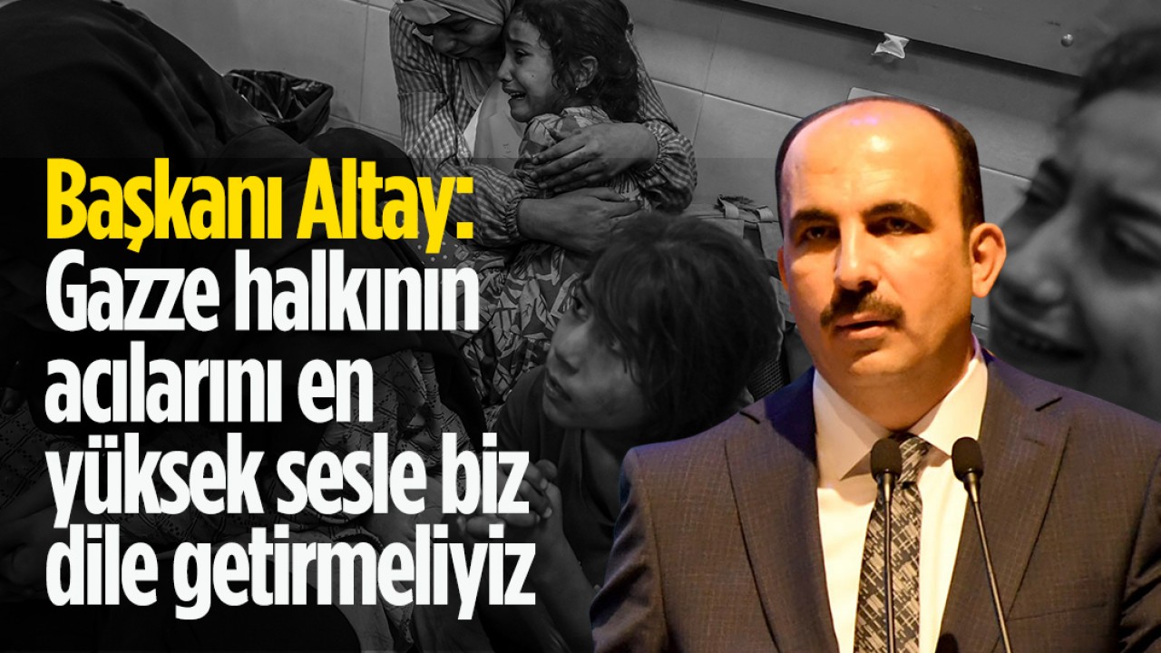 Başkanı Altay: Gazze halkının acılarını en yüksek sesle biz dile getirmeliyiz