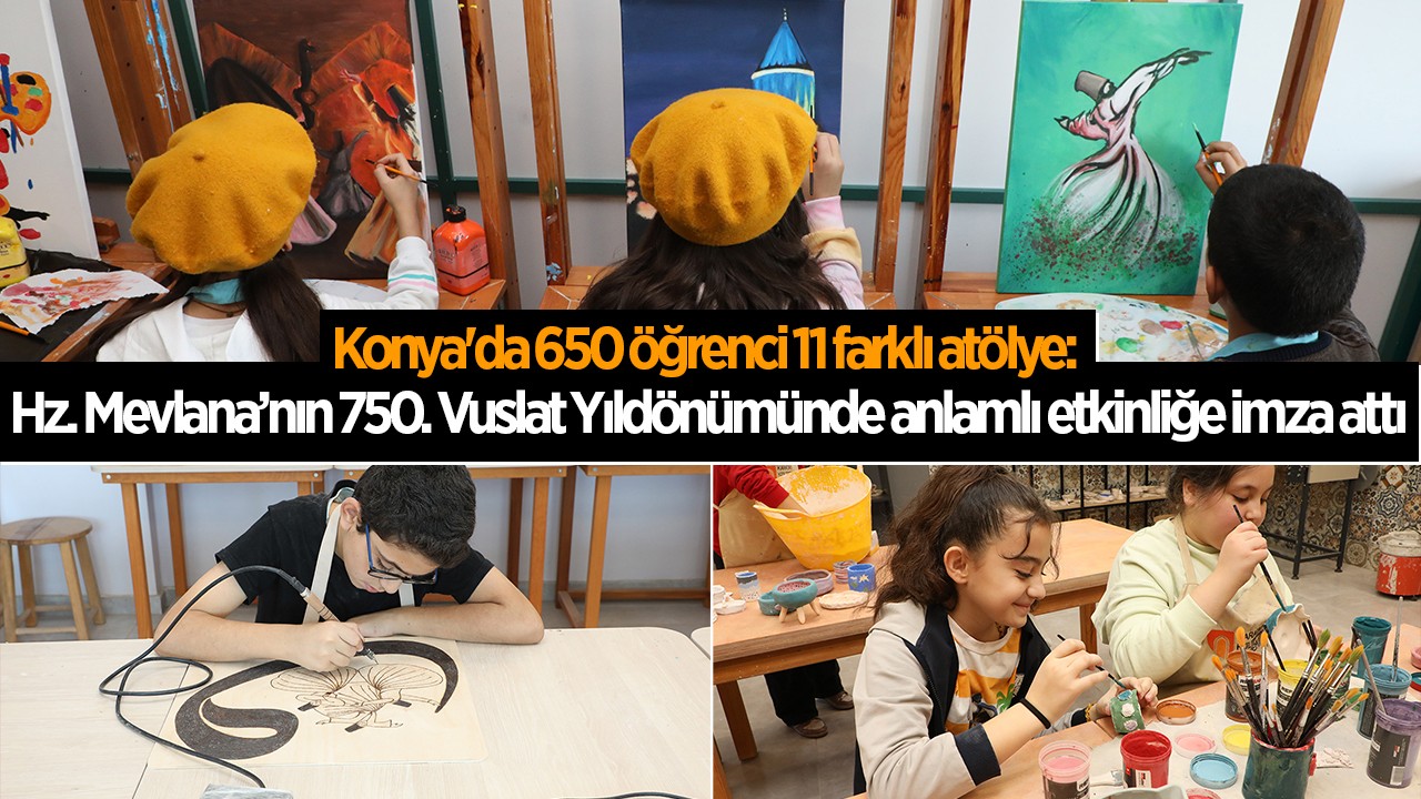 Konya'da 650 öğrenci 11 farklı atölye: Hz. Mevlana’nın 750. Vuslat Yıldönümünde anlamlı etkinliğe imza attı