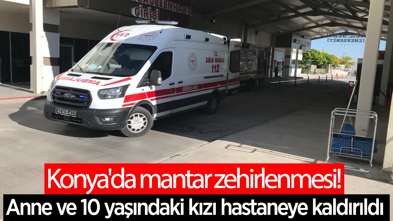 Konya’da mantar zehirlenmesi! Anne ve 10 yaşındaki kızı hastaneye kaldırıldı
