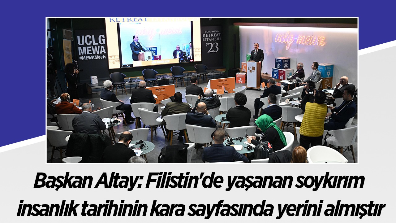 UCLG Başkanı Altay: Filistin’de yaşanan soykırım insanlık tarihin kara sayfasında yerini almıştır