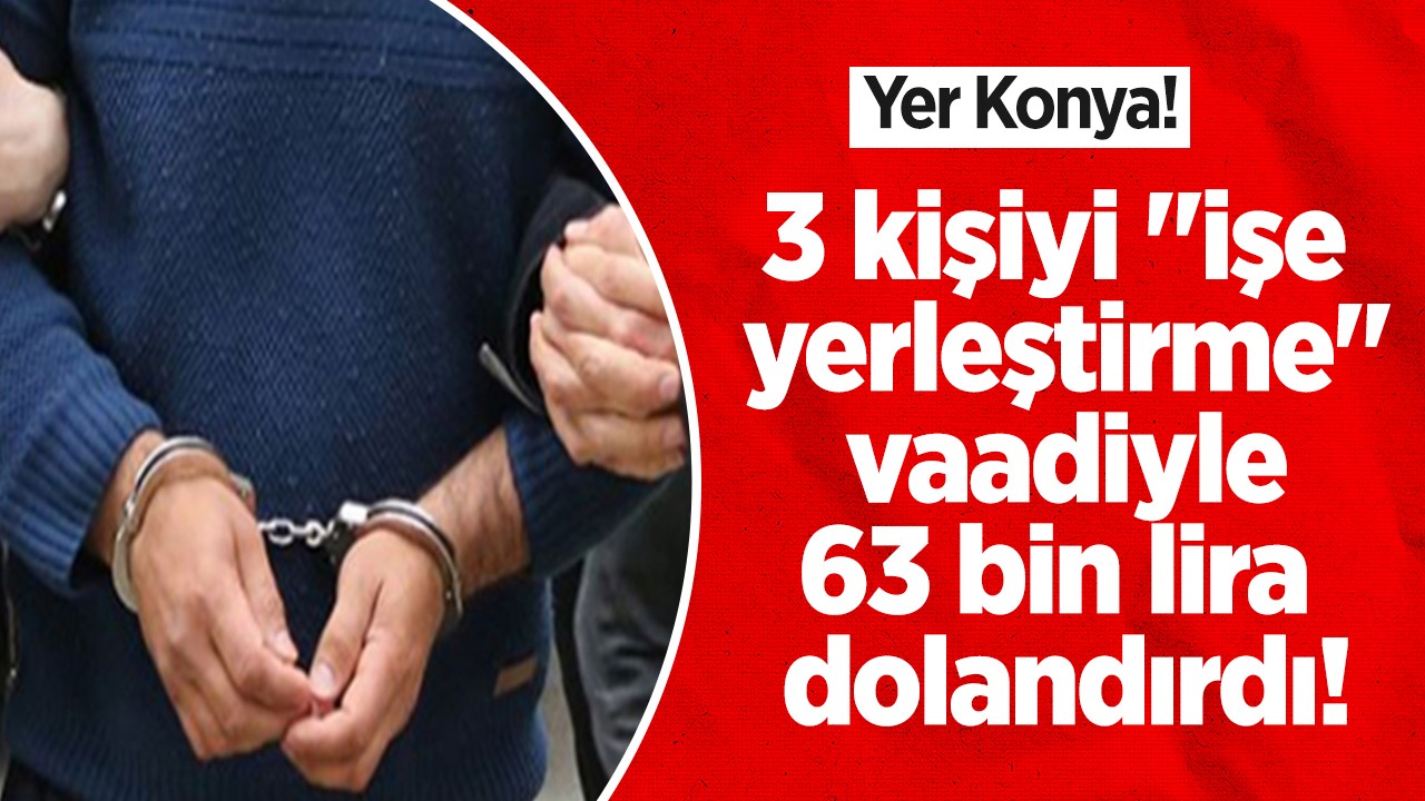 Konya’da 3 kişiyi “işe yerleştirme“ vaadiyle 63 bin lira dolandırdı!