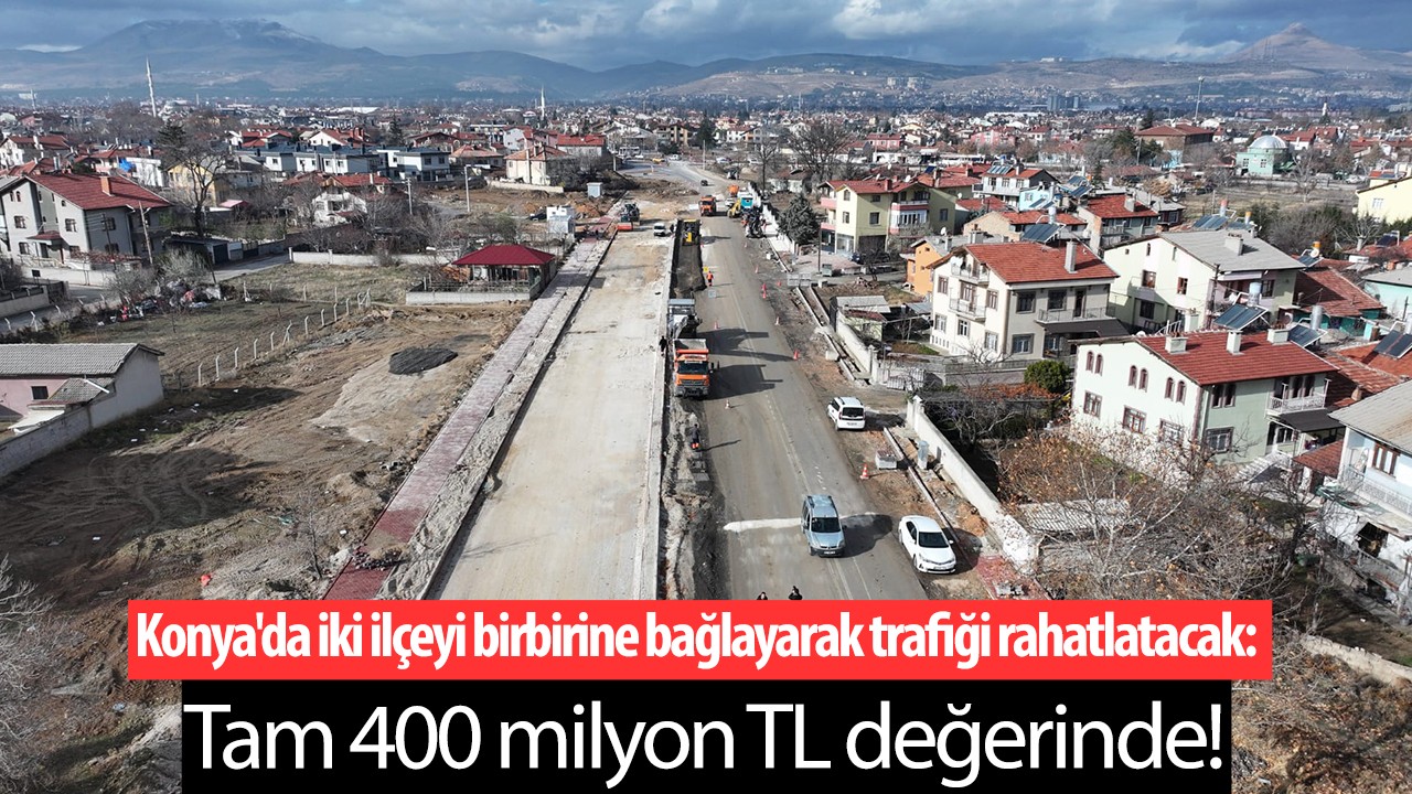 Konya’da iki ilçeyi birbirine bağlayarak trafiği rahatlatacak: Tam 400 milyon TL değerinde!