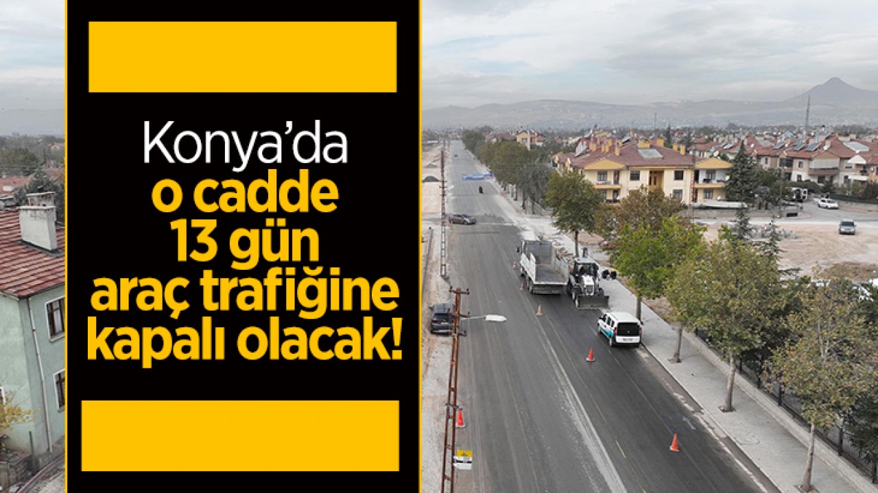 Konya’da o cadde 13 gün trafiğe kapatılacak!