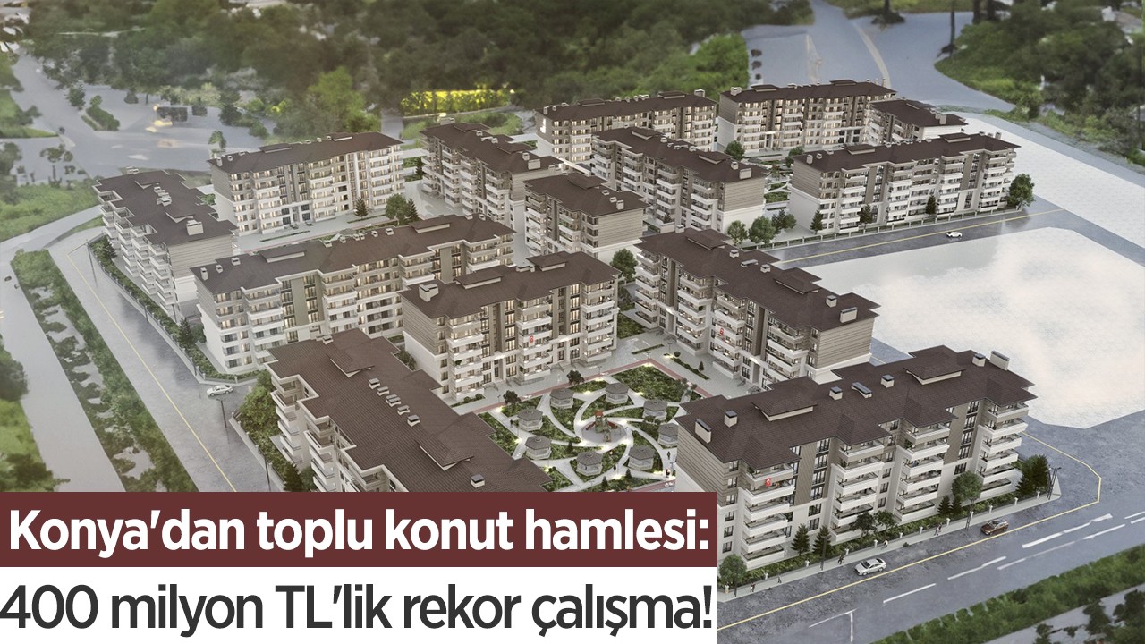 Konya’dan toplu konut hamlesi: 400 milyon TL’lik rekor çalışma!