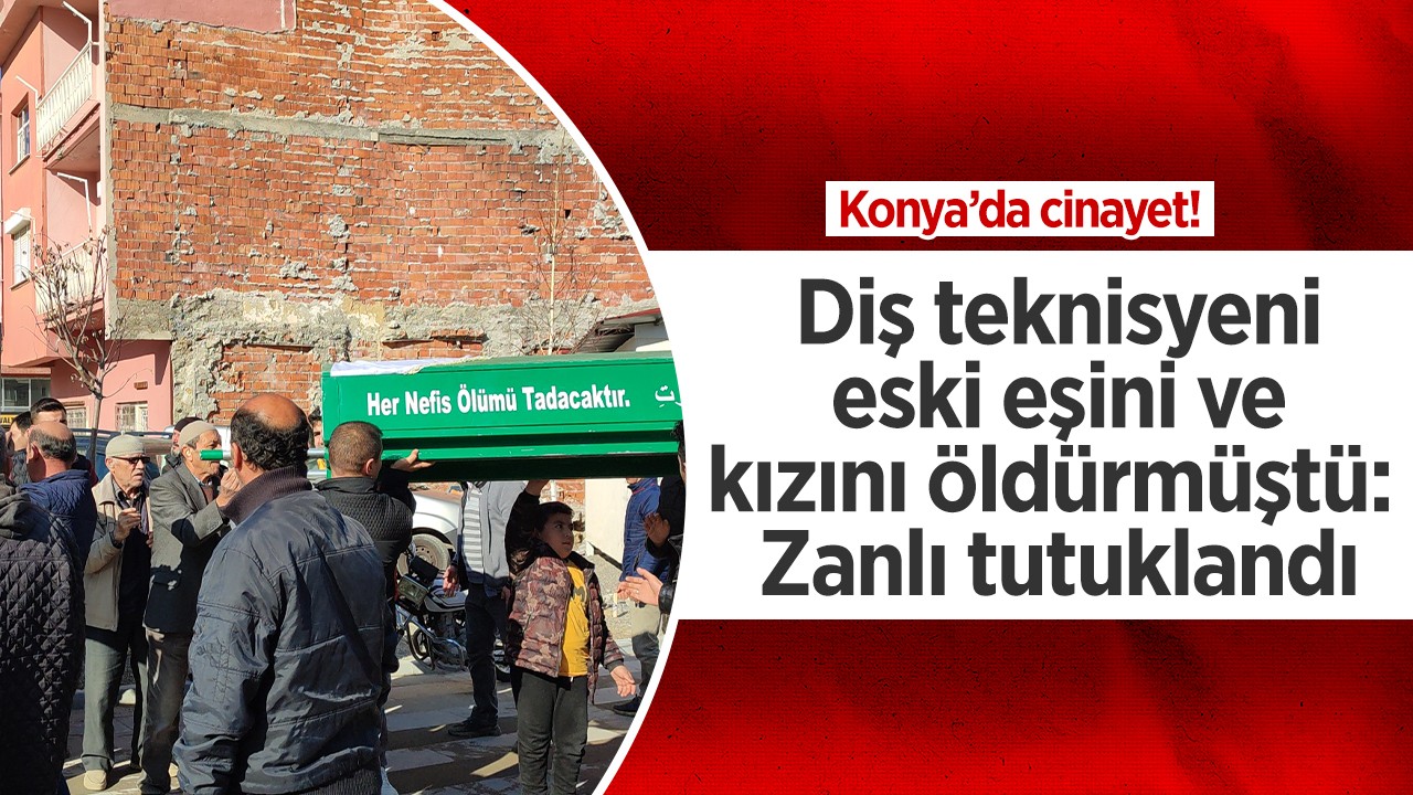 Konya’da cinayet! Diş teknisyeni eski eşini ve kızını öldürmüştü: Zanlı tutuklandı