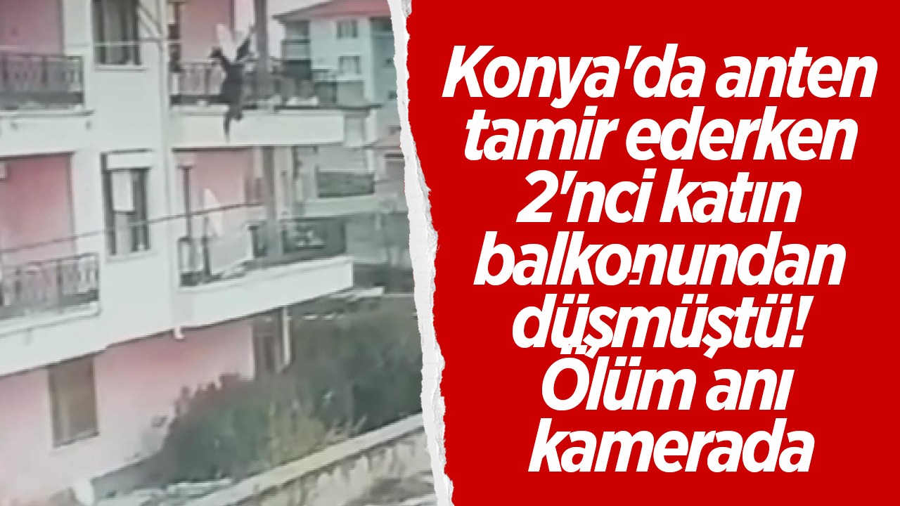 Konya'da anten tamir ederken 2'nci katın balkonundan düşmüştü! Ölüm anı kamerada