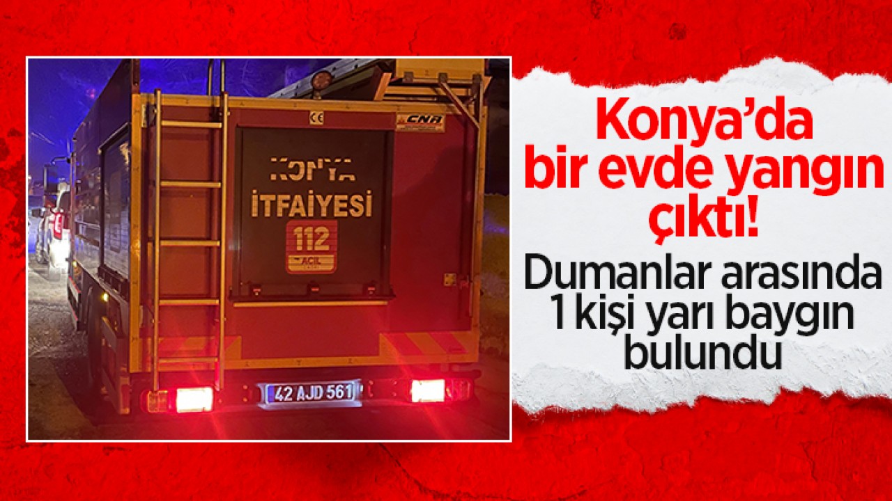 Konya'da bir evde yangın çıktı! 1 kişi yarı baygın halde bulundu