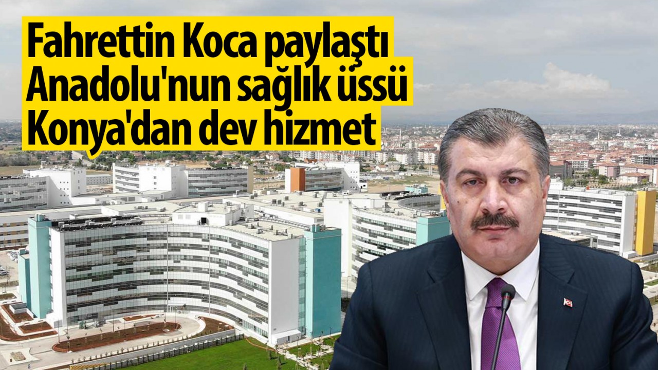 Bakan Fahrettin Koca paylaştı! Anadolu’nun sağlık üssü Konya’dan dev hizmet