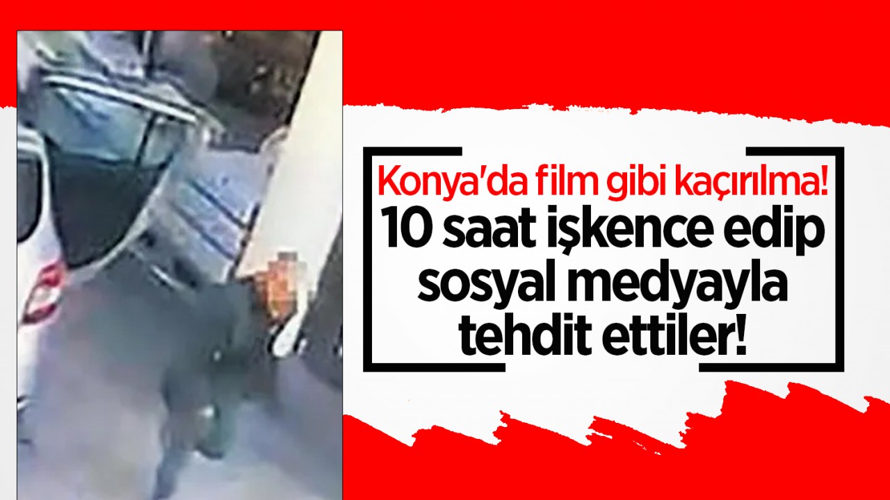 Konya’da film gibi kaçırılma! 10 saat işkence edip sosyal medyayla tehdit ettiler