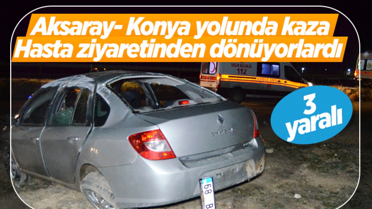 Aksaray- Konya yolunda kaza: Hasta ziyaretinden dönüyorlardı 