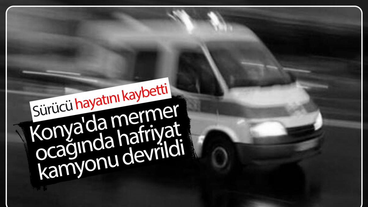Konya'da mermer ocağında hafriyat kamyonu devrildi: Sürücü hayatını kaybetti