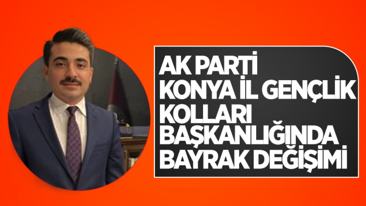 AK Parti Konya İl Gençlik Kolları Başkanlığında bayrak değişimi!
