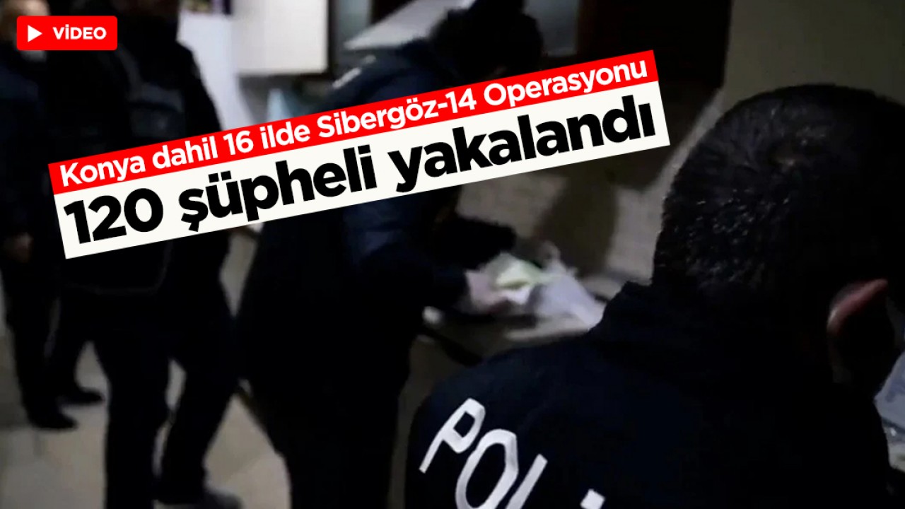Konya dahil 16 ilde Sibergöz-14 Operasyonu: 120 şüpheli yakalandı