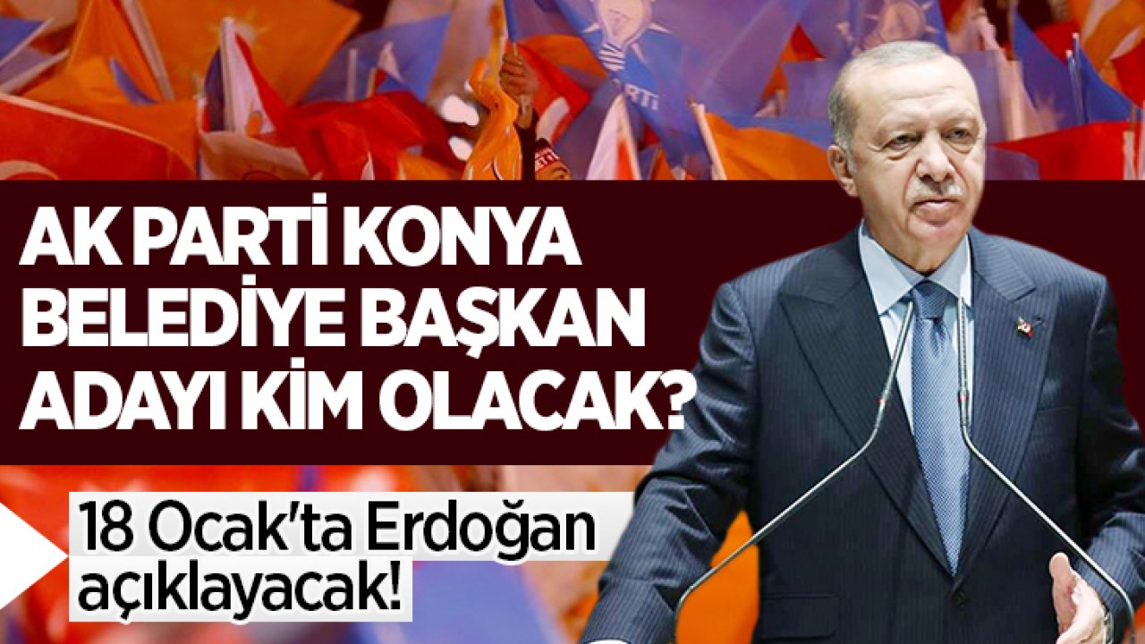18 Ocak'ta Erdoğan açıklayacak! AK Parti Konya Belediye Başkan adayı kim olacak? 