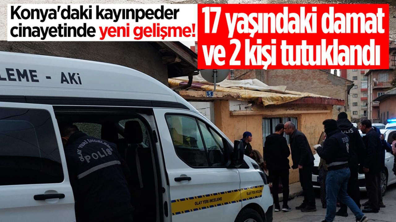 Konya'daki kayınpeder cinayetinde yeni gelişme! 17 yaşındaki damat ve 2 kişi tutuklandı